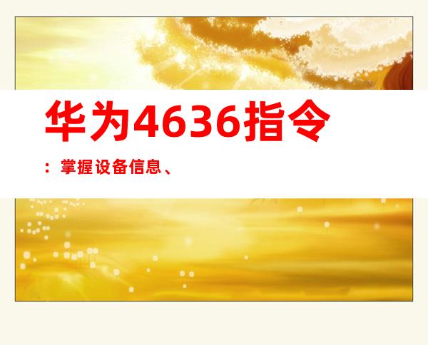 华为4636指令：掌握设备信息、调控性能的神秘密钥